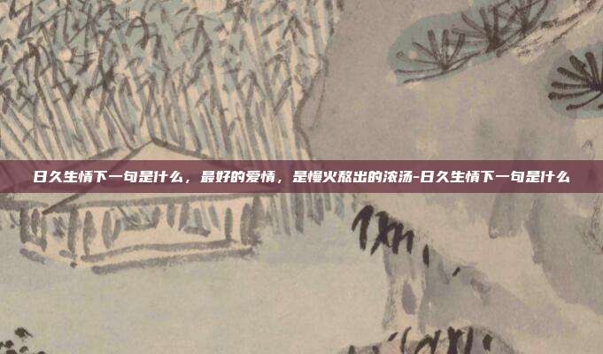 日久生情下一句是什么，最好的爱情，是慢火熬出的浓汤-日久生情下一句是什么