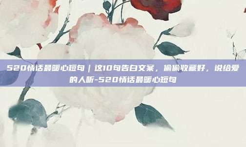 520情话最暖心短句｜这10句告白文案，偷偷收藏好，说给爱的人听-520情话最暖心短句