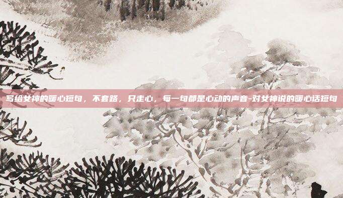 写给女神的暖心短句，不套路，只走心，每一句都是心动的声音-对女神说的暖心话短句
