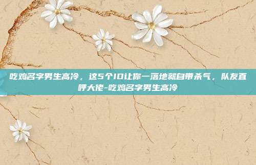 吃鸡名字男生高冷，这5个ID让你一落地就自带杀气，队友直呼大佬-吃鸡名字男生高冷