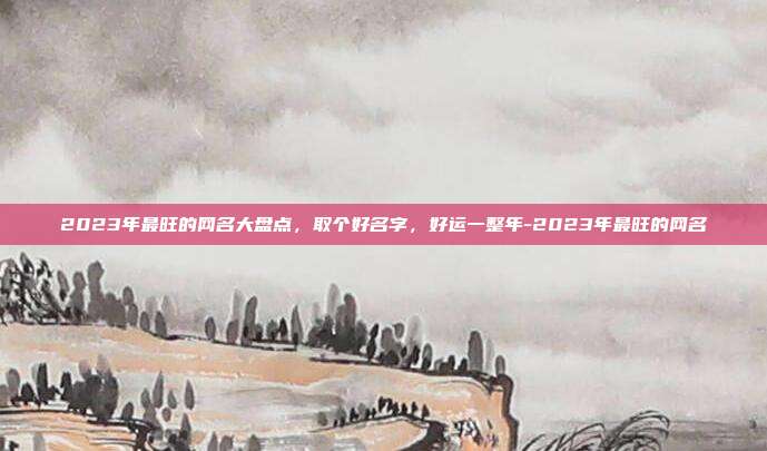 2023年最旺的网名大盘点，取个好名字，好运一整年-2023年最旺的网名