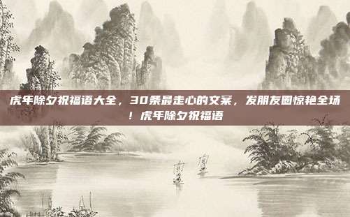 虎年除夕祝福语大全，30条最走心的文案，发朋友圈惊艳全场！虎年除夕祝福语