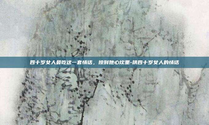 四十岁女人最吃这一套情话，撩到她心坎里-哄四十岁女人的情话