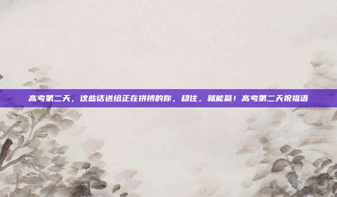 高考第二天，这些话送给正在拼搏的你，稳住，就能赢！高考第二天祝福语