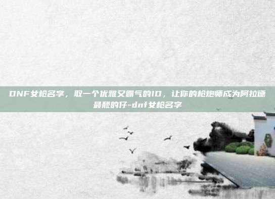 DNF女枪名字，取一个优雅又霸气的ID，让你的枪炮师成为阿拉德最靓的仔-dnf女枪名字