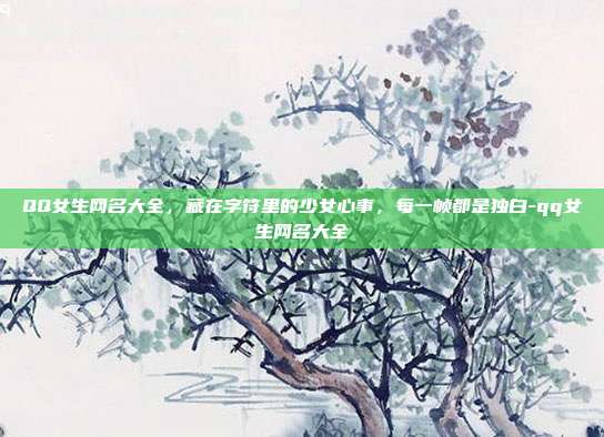 QQ女生网名大全，藏在字符里的少女心事，每一帧都是独白-qq女生网名大全