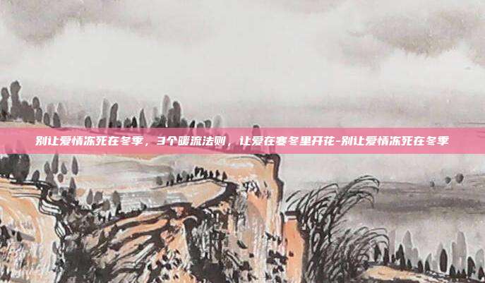 别让爱情冻死在冬季，3个暖流法则，让爱在寒冬里开花-别让爱情冻死在冬季