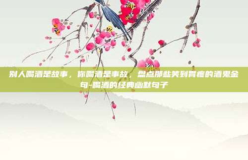 别人喝酒是故事，你喝酒是事故，盘点那些笑到胃疼的酒鬼金句-喝酒的经典幽默句子