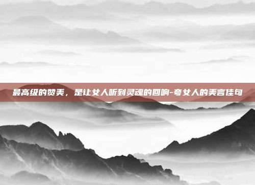 最高级的赞美，是让女人听到灵魂的回响-夸女人的美言佳句
