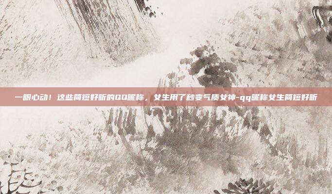 一眼心动！这些简短好听的QQ昵称，女生用了秒变气质女神-qq昵称女生简短好听
