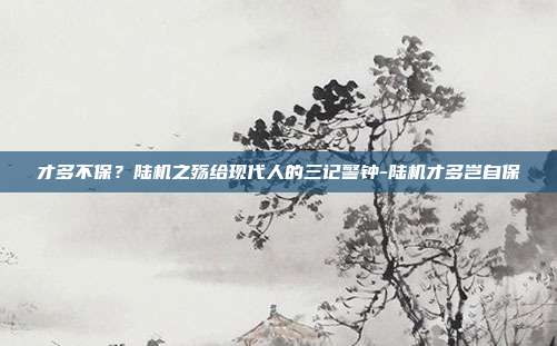才多不保？陆机之殇给现代人的三记警钟-陆机才多岂自保