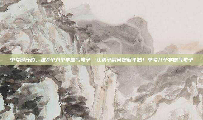 中考倒计时,这8个八个字霸气句子,让孩子瞬间燃起斗志!中考八个字霸气句子