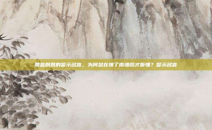 那些刺耳的警示名言,为何总在撞了南墙后才听懂?警示名言