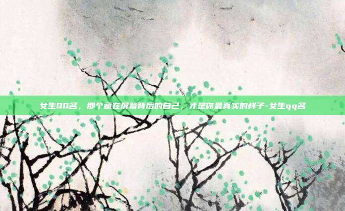 女生QQ名，那个藏在屏幕背后的自己，才是你最真实的样子-女生qq名