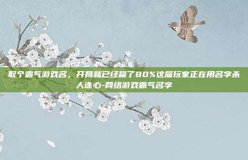 取个霸气游戏名，开局就已经赢了80%这届玩家正在用名字杀人诛心-网络游戏霸气名字