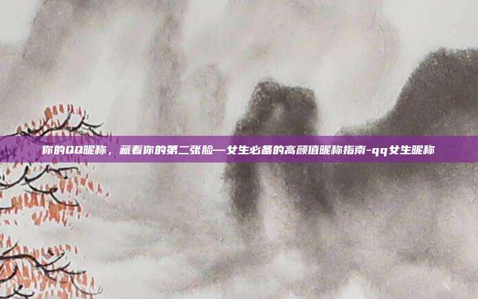 你的QQ昵称，藏着你的第二张脸—女生必备的高颜值昵称指南-qq女生昵称