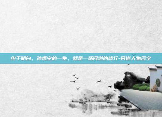 终于明白,孙悟空的一生,就是一场问道的修行-问道人物名字