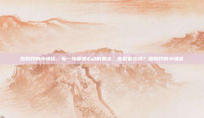 甜到炸的小情话,每一句都是心动的暴击,你敢看完吗?甜到炸的小情话