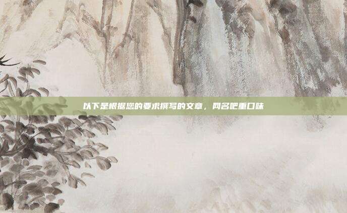 以下是根据您的要求撰写的文章,网名吧重口味