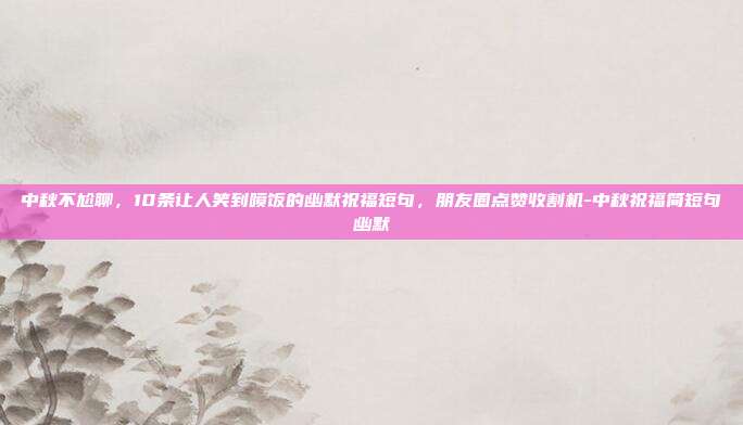 中秋不尬聊,10条让人笑到喷饭的幽默祝福短句,朋友圈点赞收割机-中秋祝福简短句幽默