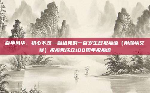 百年风华，初心不改—献给党的一百岁生日祝福语（附深情文案）祝福党成立100周年祝福语