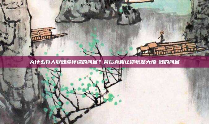 为什么有人取贱得掉渣的网名?背后真相让你恍然大悟-贱的网名