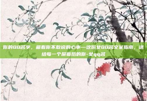 你的QQ名字,藏着你不敢说的心事—这份女QQ名文案指南,送给每一个屏幕后的你-女qq名