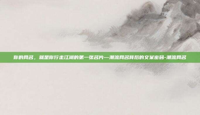 你的网名,就是你行走江湖的第一张名片—潮流网名背后的文案密码-潮流网名