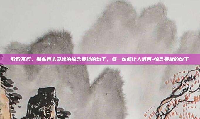 致敬不朽，那些直击灵魂的悼念英雄的句子，每一句都让人泪目-悼念英雄的句子