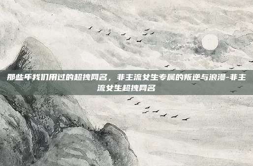 那些年我们用过的超拽网名,非主流女生专属的叛逆与浪漫-非主流女生超拽网名