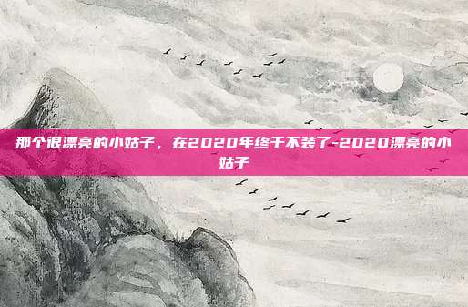 那个很漂亮的小姑子,在2020年终于不装了-2020漂亮的小姑子
