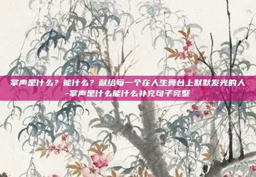 掌声是什么?能什么?献给每一个在人生舞台上默默发光的人-掌声是什么能什么补充句子完整