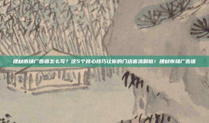 建材市场广告语怎么写？这5个核心技巧让你的门店客流翻倍！建材市场广告语