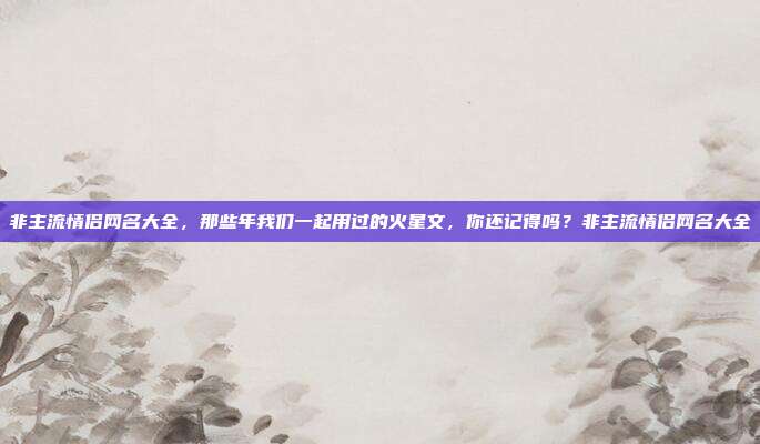 非主流情侣网名大全,那些年我们一起用过的火星文,你还记得吗?非主流情侣网名大全