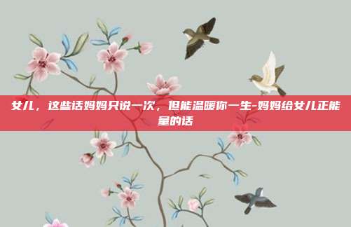 女儿,这些话妈妈只说一次,但能温暖你一生-妈妈给女儿正能量的话