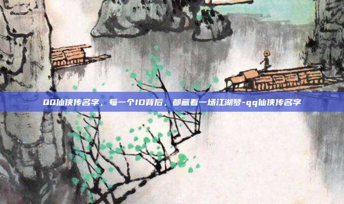 QQ仙侠传名字,每一个ID背后,都藏着一场江湖梦-qq仙侠传名字