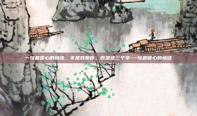 一句最暖心的情话,不是我爱你,而是这三个字-一句最暖心的情话