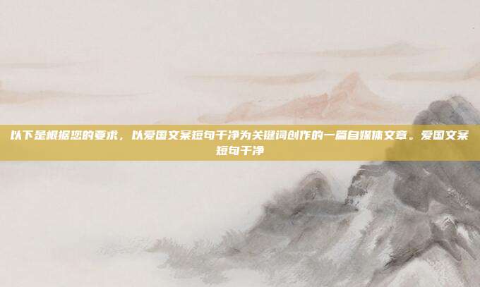 以下是根据您的要求，以爱国文案短句干净为关键词创作的一篇自媒体文章。爱国文案短句干净