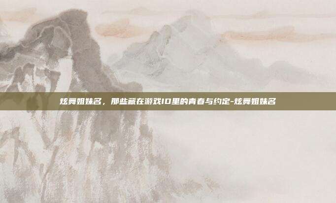炫舞姐妹名，那些藏在游戏ID里的青春与约定-炫舞姐妹名