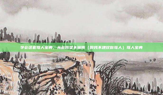 学会这套骂人宝典,从此吵架不输阵(但我不建议你骂人)骂人宝典