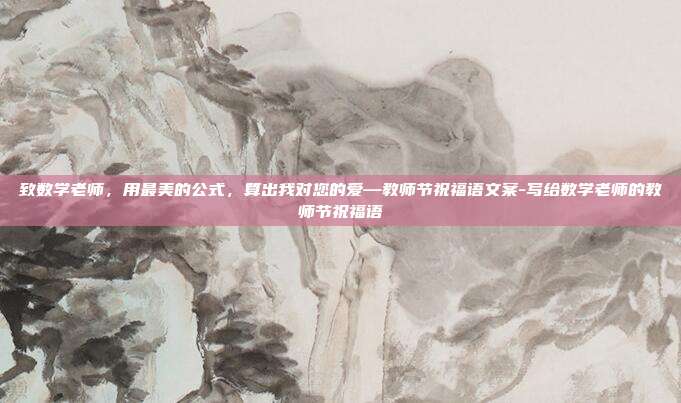 致数学老师，用最美的公式，算出我对您的爱—教师节祝福语文案-写给数学老师的教师节祝福语