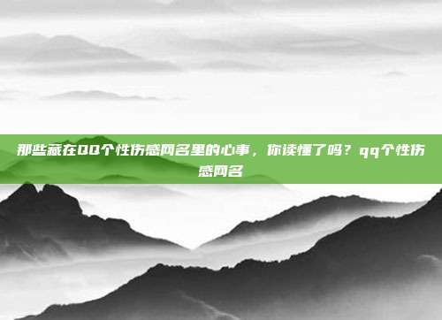 那些藏在QQ个性伤感网名里的心事，你读懂了吗？qq个性伤感网名