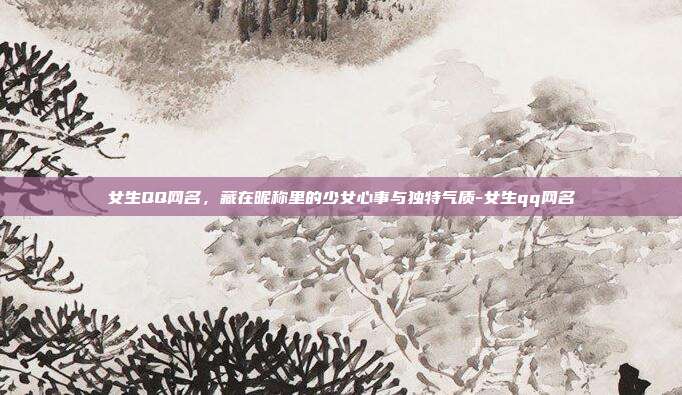 女生QQ网名，藏在昵称里的少女心事与独特气质-女生qq网名