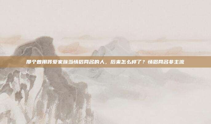 那个曾用葬爱家族当情侣网名的人，后来怎么样了？情侣网名非主流