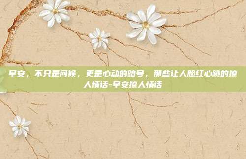 早安，不只是问候，更是心动的暗号，那些让人脸红心跳的撩人情话-早安撩人情话