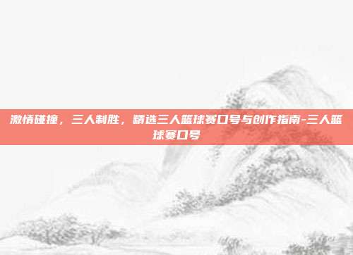 激情碰撞，三人制胜，精选三人篮球赛口号与创作指南-三人篮球赛口号