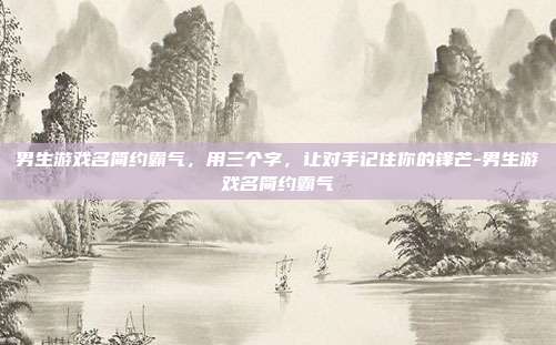 男生游戏名简约霸气,用三个字,让对手记住你的锋芒-男生游戏名简约霸气