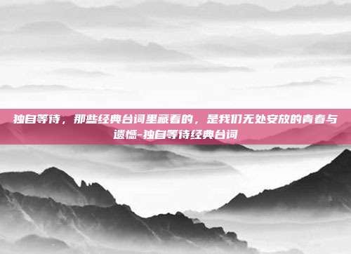 独自等待，那些经典台词里藏着的，是我们无处安放的青春与遗憾-独自等待经典台词