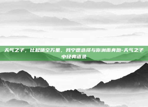 天气之子,比起晴空万里,我宁愿选择与你淋雨奔跑-天气之子中经典语录