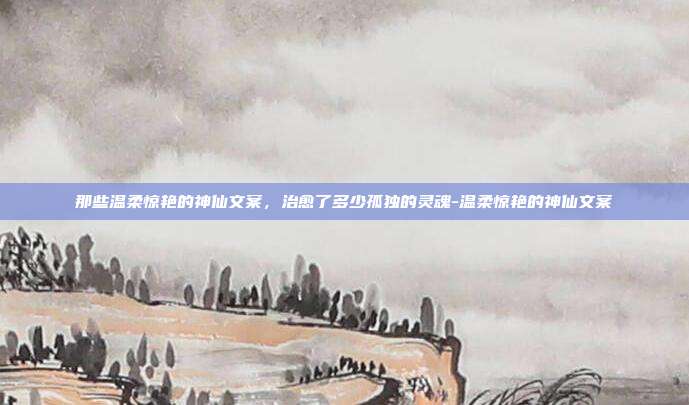那些温柔惊艳的神仙文案,治愈了多少孤独的灵魂-温柔惊艳的神仙文案
